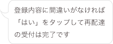 登録内容に間違いがなければ「はい」をタップして再配達の受付は完了です
