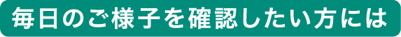 毎日のご様子を確認したい方には