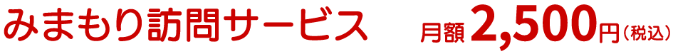 みまもり訪問サービス　月額2,500円（税込）