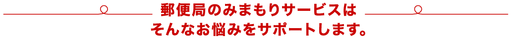 郵便局のみまもりサービスはそんなお悩みをサポートします。