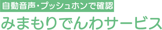 自動音声・プッシュホンで確認　みまもり電話サービス