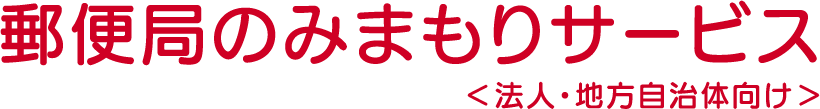 郵便局のみまもりサービス＜法人・地方自治体向け＞