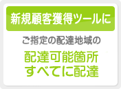 新規顧客獲得ツールに　ご指定の配達地域の配達可能箇所すべてに配達