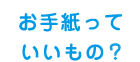 お手紙っていいもの？