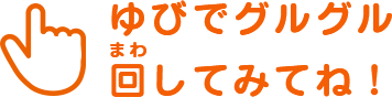 ゆびでグルグル回してみてね！