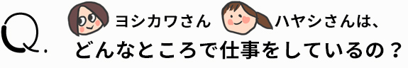 ヨシカワさんハヤシさんは、どんなところで仕事をしているの？