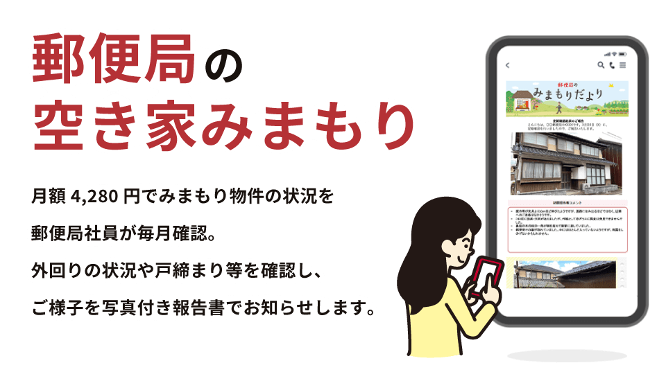 郵便局の空き家みまもり　月額4,280円でみまもり物件の状況を郵便局社員が毎月確認。外回りの状況や戸締まり等を確認し、ご様子を写真付き報告書でお知らせします。