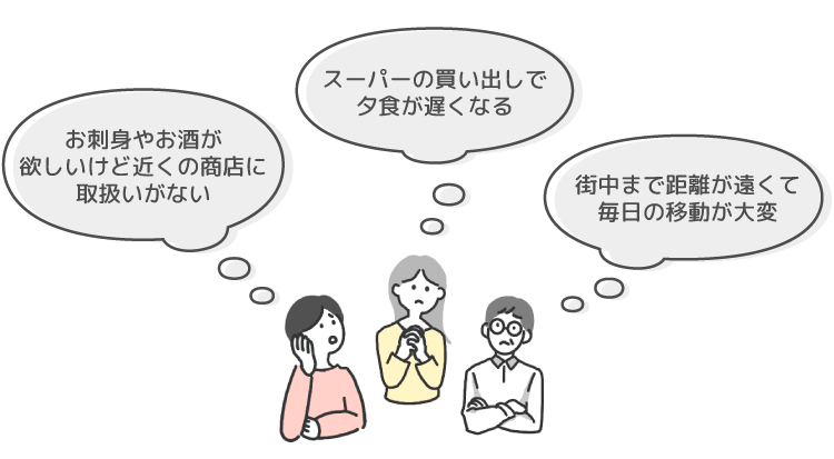 お刺身やお酒が欲しいけど近くの商店に取扱いがない　スーパーの買い出しで夕食が遅くなる　街中まで距離が遠くて毎日の移動が大変