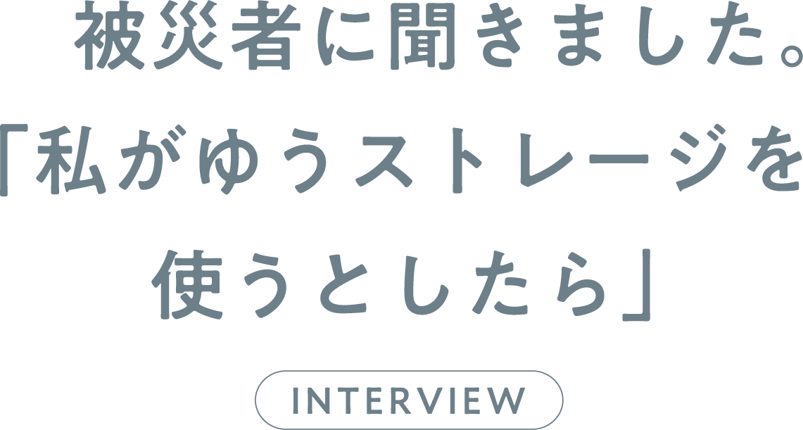 被災者に聞きました。「私が防災ゆうストレージを使うとしたら」