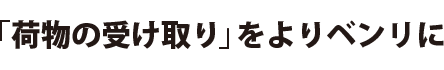 「荷物の受け取り」をよりベンリに