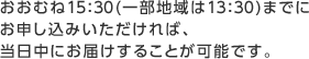 おおむね15:30（一部地域は13:30）までにお申し込みいただければ、当日中にお届けすることが可能です。