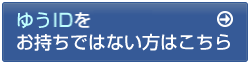 ゆうIDをお持ちではない方はこちら